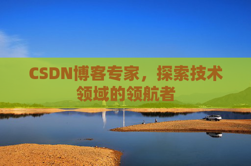 CSDN博客专家,探索技术领域的领航者 CSDN博客专家,探索技术领域的领航者